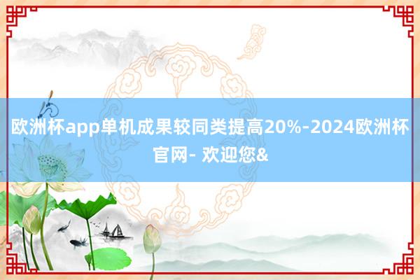 欧洲杯app单机成果较同类提高20%-2024欧洲杯官网- 欢迎您&
