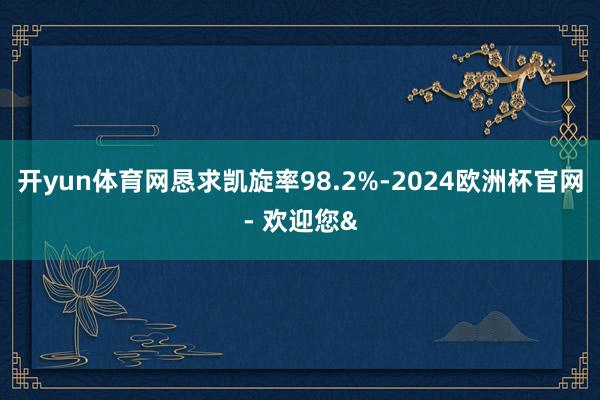 开yun体育网恳求凯旋率98.2%-2024欧洲杯官网- 欢迎您&