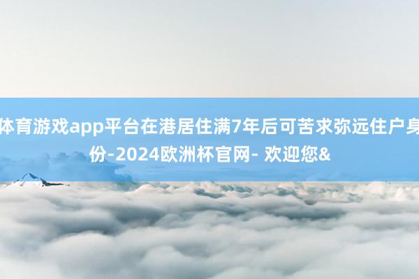 体育游戏app平台在港居住满7年后可苦求弥远住户身份-2024欧洲杯官网- 欢迎您&
