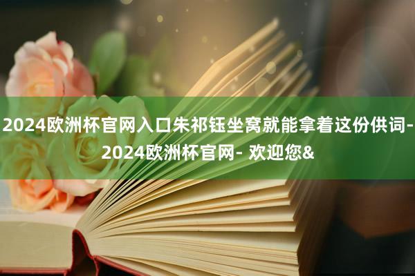 2024欧洲杯官网入口朱祁钰坐窝就能拿着这份供词-2024欧洲杯官网- 欢迎您&