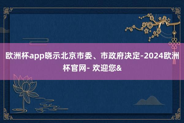 欧洲杯app晓示北京市委、市政府决定-2024欧洲杯官网- 欢迎您&