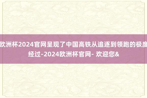 欧洲杯2024官网呈现了中国高铁从追逐到领跑的极度经过-2024欧洲杯官网- 欢迎您&