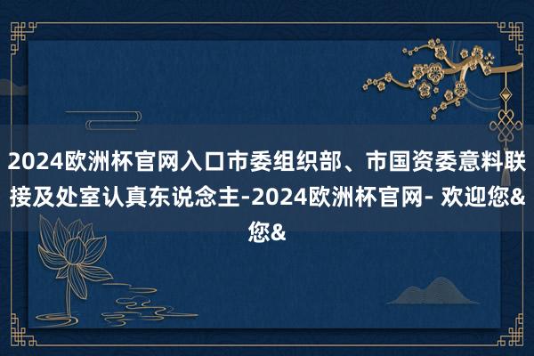 2024欧洲杯官网入口市委组织部、市国资委意料联接及处室认真东说念主-2024欧洲杯官网- 欢迎您&