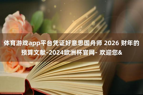 体育游戏app平台凭证好意思国舟师 2026 财年的预算文献-2024欧洲杯官网- 欢迎您&