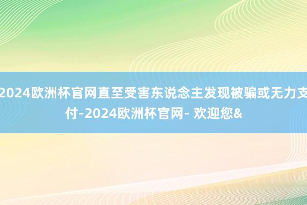 2024欧洲杯官网直至受害东说念主发现被骗或无力支付-2024欧洲杯官网- 欢迎您&