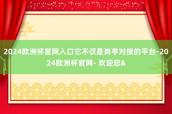 2024欧洲杯官网入口它不仅是岗亭对接的平台-2024欧洲杯官网- 欢迎您&
