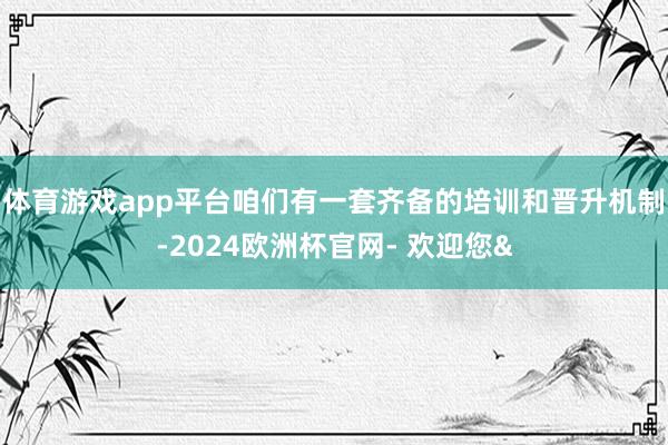 体育游戏app平台咱们有一套齐备的培训和晋升机制-2024欧洲杯官网- 欢迎您&