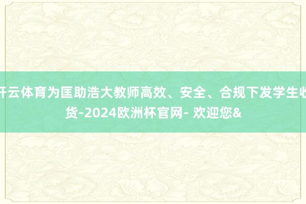 开云体育为匡助浩大教师高效、安全、合规下发学生收货-2024欧洲杯官网- 欢迎您&