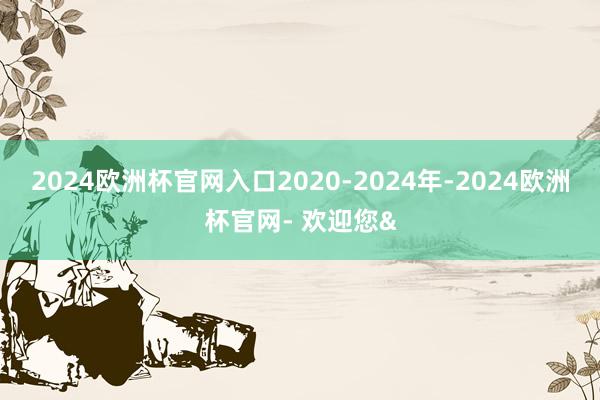 2024欧洲杯官网入口2020-2024年-2024欧洲杯官网- 欢迎您&