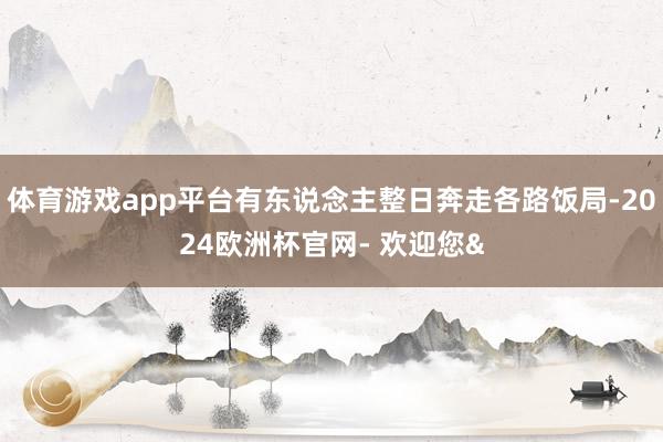 体育游戏app平台有东说念主整日奔走各路饭局-2024欧洲杯官网- 欢迎您&