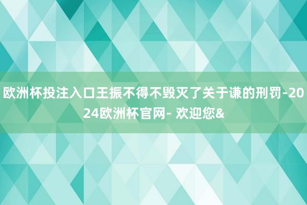 欧洲杯投注入口王振不得不毁灭了关于谦的刑罚-2024欧洲杯官网- 欢迎您&