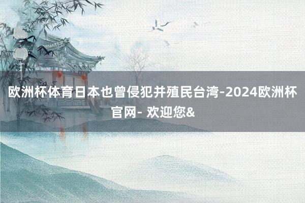欧洲杯体育日本也曾侵犯并殖民台湾-2024欧洲杯官网- 欢迎您&