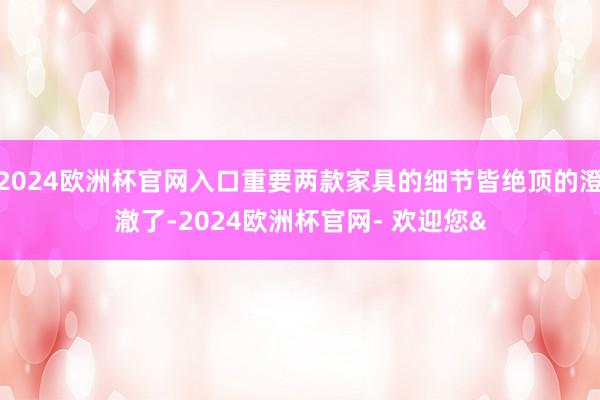 2024欧洲杯官网入口重要两款家具的细节皆绝顶的澄澈了-2024欧洲杯官网- 欢迎您&