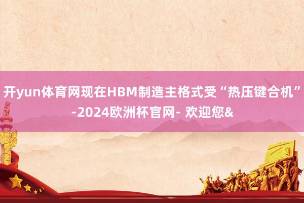 开yun体育网现在HBM制造主格式受“热压键合机”-2024欧洲杯官网- 欢迎您&