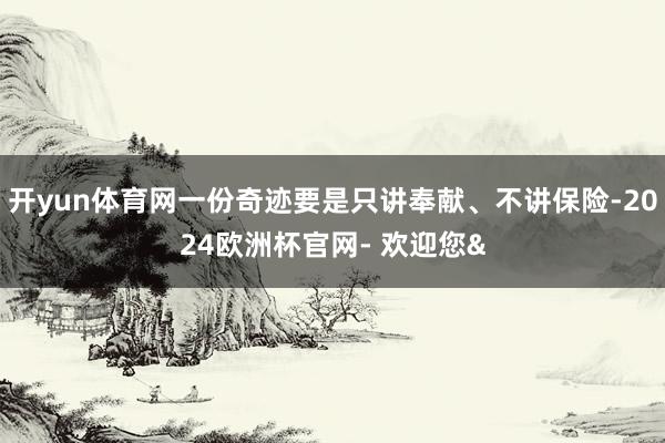 开yun体育网一份奇迹要是只讲奉献、不讲保险-2024欧洲杯官网- 欢迎您&
