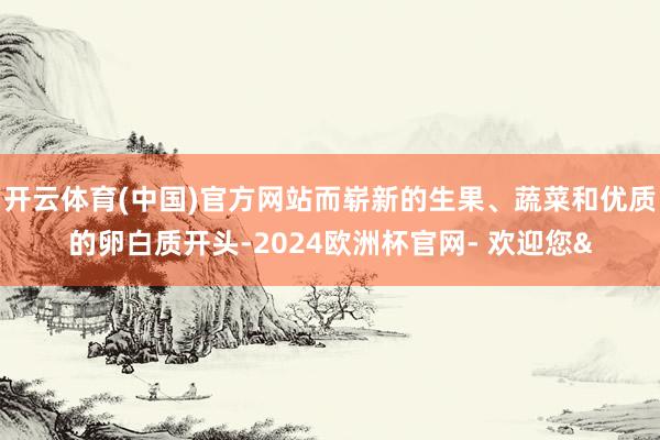 开云体育(中国)官方网站而崭新的生果、蔬菜和优质的卵白质开头-2024欧洲杯官网- 欢迎您&