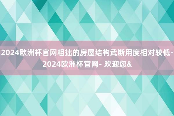 2024欧洲杯官网粗拙的房屋结构武断用度相对较低-2024欧洲杯官网- 欢迎您&