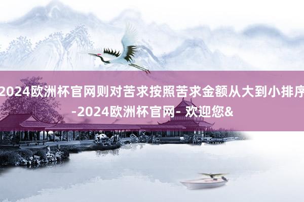 2024欧洲杯官网则对苦求按照苦求金额从大到小排序-2024欧洲杯官网- 欢迎您&