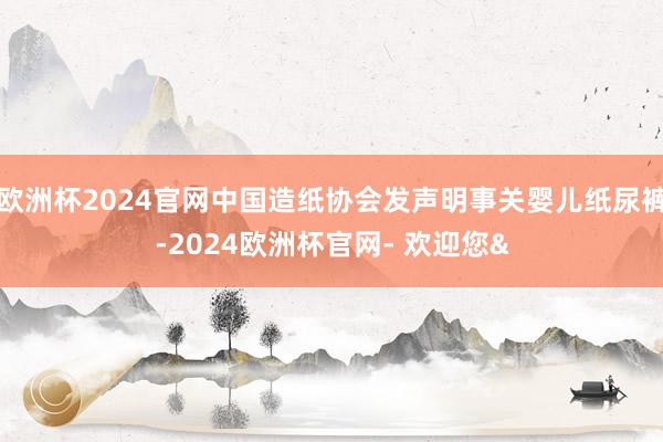 欧洲杯2024官网中国造纸协会发声明事关婴儿纸尿裤-2024欧洲杯官网- 欢迎您&
