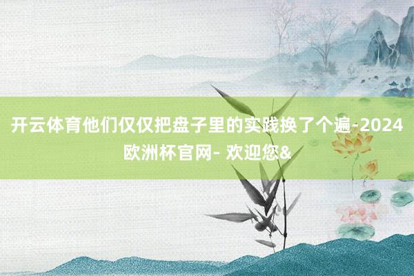 开云体育他们仅仅把盘子里的实践换了个遍-2024欧洲杯官网- 欢迎您&