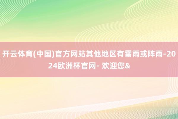 开云体育(中国)官方网站其他地区有雷雨或阵雨-2024欧洲杯官网- 欢迎您&