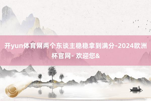 开yun体育网两个东谈主稳稳拿到满分-2024欧洲杯官网- 欢迎您&