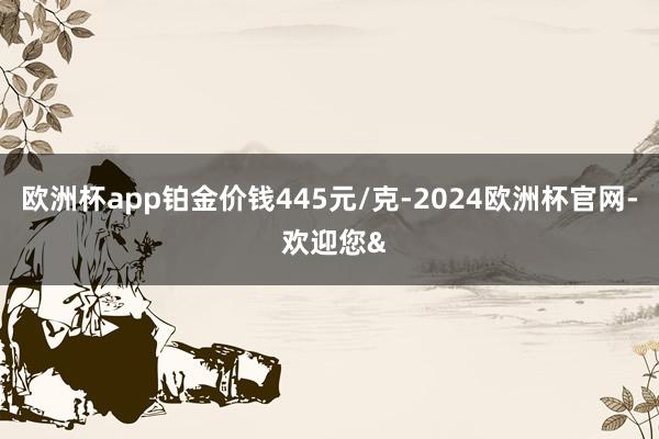 欧洲杯app铂金价钱445元/克-2024欧洲杯官网- 欢迎您&