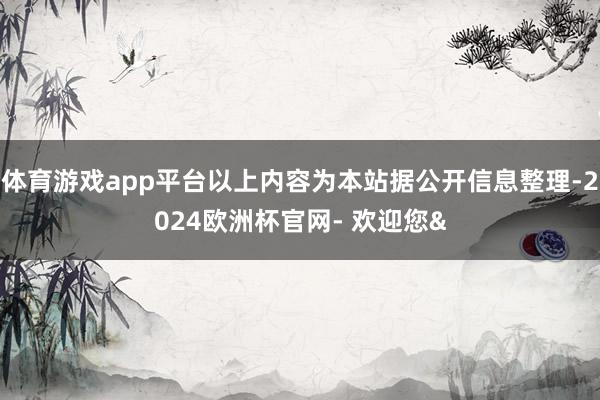 体育游戏app平台以上内容为本站据公开信息整理-2024欧洲杯官网- 欢迎您&