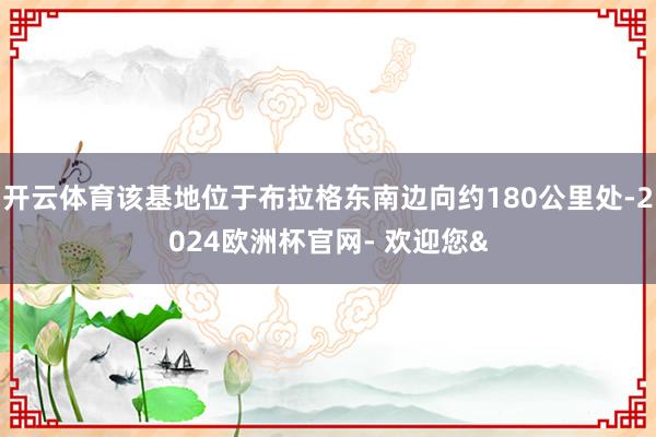 开云体育该基地位于布拉格东南边向约180公里处-2024欧洲杯官网- 欢迎您&