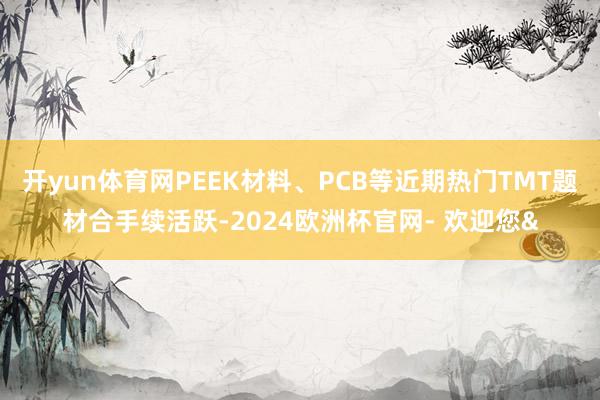 开yun体育网PEEK材料、PCB等近期热门TMT题材合手续活跃-2024欧洲杯官网- 欢迎您&