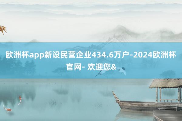 欧洲杯app新设民营企业434.6万户-2024欧洲杯官网- 欢迎您&