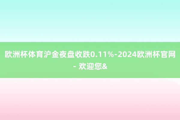 欧洲杯体育沪金夜盘收跌0.11%-2024欧洲杯官网- 欢迎您&