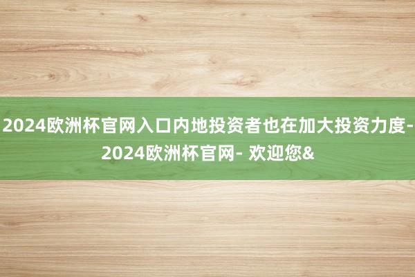 2024欧洲杯官网入口内地投资者也在加大投资力度-2024欧洲杯官网- 欢迎您&
