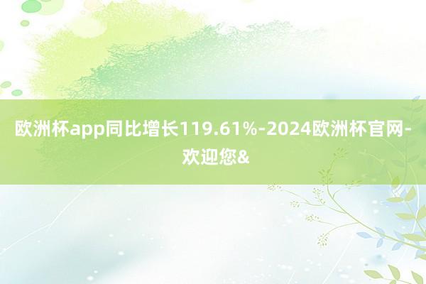欧洲杯app同比增长119.61%-2024欧洲杯官网- 欢迎您&
