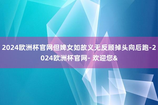 2024欧洲杯官网但婢女如故义无反顾掉头向后跑-2024欧洲杯官网- 欢迎您&