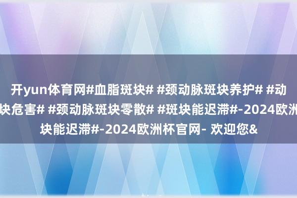 开yun体育网#血脂斑块# #颈动脉斑块养护# #动脉斑块养护# #斑块危害# #颈动脉斑块零散# #斑块能迟滞#-2024欧洲杯官网- 欢迎您&