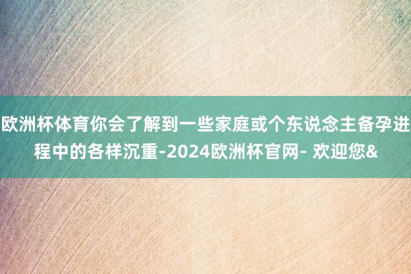 欧洲杯体育你会了解到一些家庭或个东说念主备孕进程中的各样沉重-2024欧洲杯官网- 欢迎您&