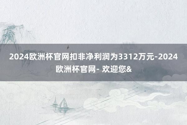 2024欧洲杯官网扣非净利润为3312万元-2024欧洲杯官网- 欢迎您&