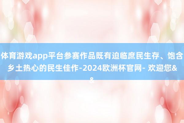 体育游戏app平台参赛作品既有迫临庶民生存、饱含乡土热心的民生佳作-2024欧洲杯官网- 欢迎您&