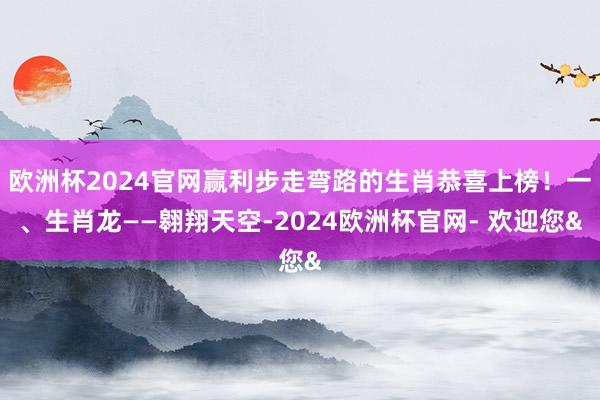 欧洲杯2024官网赢利步走弯路的生肖恭喜上榜！一、生肖龙——翱翔天空-2024欧洲杯官网- 欢迎您&