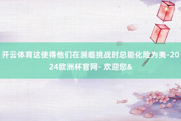 开云体育这使得他们在濒临挑战时总能化险为夷-2024欧洲杯官网- 欢迎您&