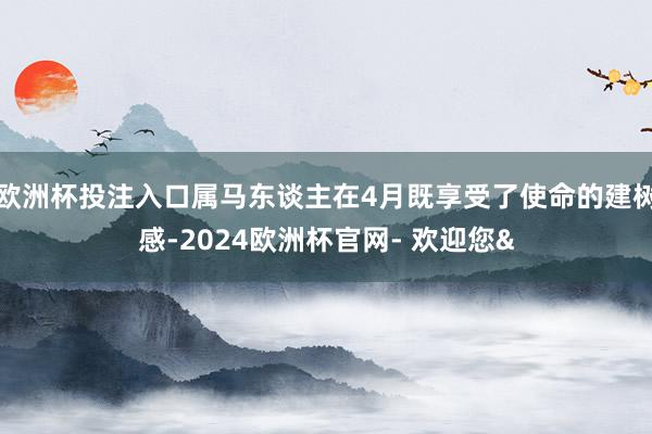 欧洲杯投注入口属马东谈主在4月既享受了使命的建树感-2024欧洲杯官网- 欢迎您&
