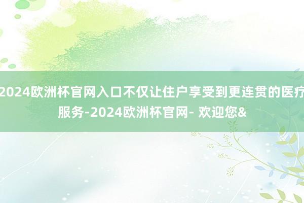 2024欧洲杯官网入口不仅让住户享受到更连贯的医疗服务-2024欧洲杯官网- 欢迎您&