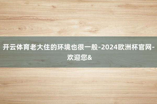 开云体育老大住的环境也很一般-2024欧洲杯官网- 欢迎您&