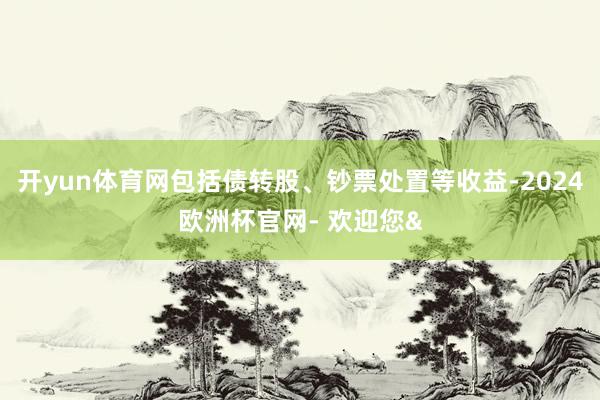 开yun体育网包括债转股、钞票处置等收益-2024欧洲杯官网- 欢迎您&