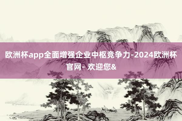 欧洲杯app全面增强企业中枢竞争力-2024欧洲杯官网- 欢迎您&