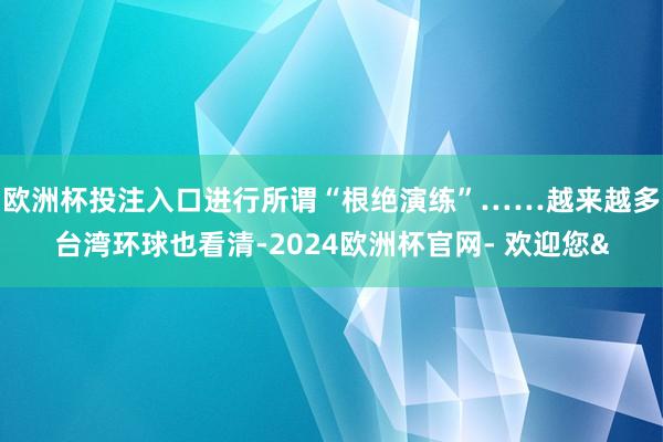 欧洲杯投注入口进行所谓“根绝演练”……越来越多台湾环球也看清-2024欧洲杯官网- 欢迎您&