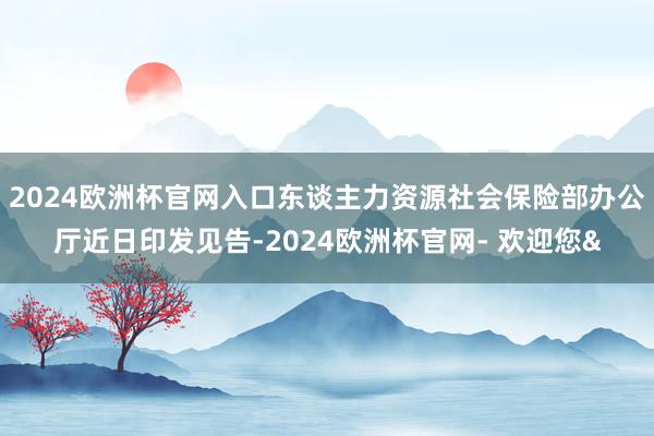 2024欧洲杯官网入口东谈主力资源社会保险部办公厅近日印发见告-2024欧洲杯官网- 欢迎您&