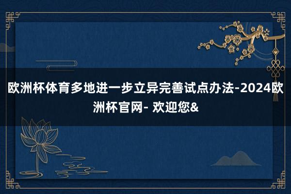 欧洲杯体育多地进一步立异完善试点办法-2024欧洲杯官网- 欢迎您&