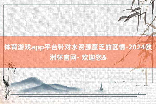 体育游戏app平台针对水资源匮乏的区情-2024欧洲杯官网- 欢迎您&